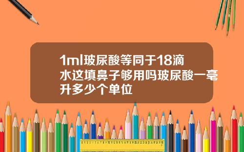 1ml玻尿酸等同于18滴水这填鼻子够用吗玻尿酸一毫升多少个单位