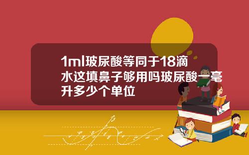 1ml玻尿酸等同于18滴水这填鼻子够用吗玻尿酸一毫升多少个单位