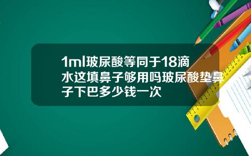 1ml玻尿酸等同于18滴水这填鼻子够用吗玻尿酸垫鼻子下巴多少钱一次