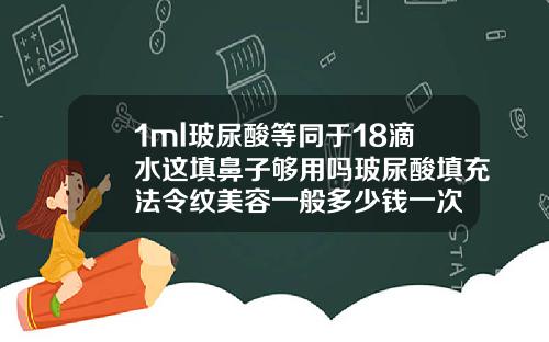 1ml玻尿酸等同于18滴水这填鼻子够用吗玻尿酸填充法令纹美容一般多少钱一次