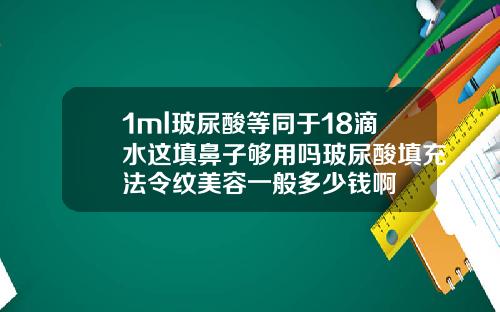 1ml玻尿酸等同于18滴水这填鼻子够用吗玻尿酸填充法令纹美容一般多少钱啊