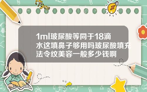 1ml玻尿酸等同于18滴水这填鼻子够用吗玻尿酸填充法令纹美容一般多少钱啊