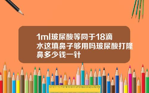 1ml玻尿酸等同于18滴水这填鼻子够用吗玻尿酸打隆鼻多少钱一针