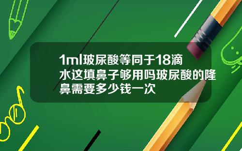 1ml玻尿酸等同于18滴水这填鼻子够用吗玻尿酸的隆鼻需要多少钱一次