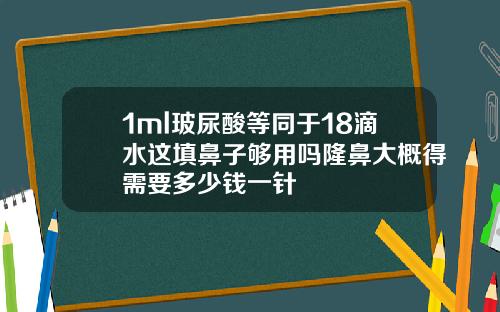 1ml玻尿酸等同于18滴水这填鼻子够用吗隆鼻大概得需要多少钱一针