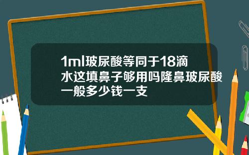 1ml玻尿酸等同于18滴水这填鼻子够用吗隆鼻玻尿酸一般多少钱一支