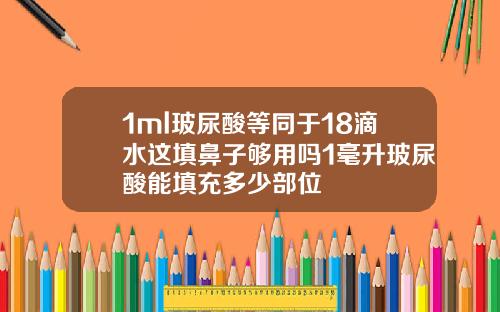 1ml玻尿酸等同于18滴水这填鼻子够用吗1毫升玻尿酸能填充多少部位