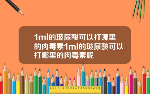 1ml的玻尿酸可以打哪里的肉毒素1ml的玻尿酸可以打哪里的肉毒素呢