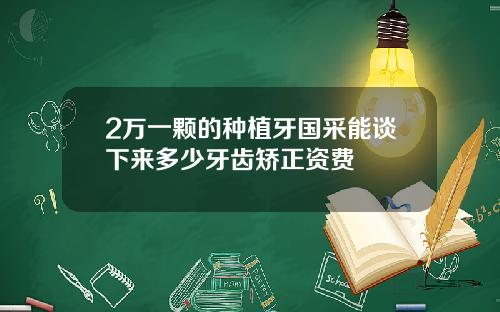 2万一颗的种植牙国采能谈下来多少牙齿矫正资费