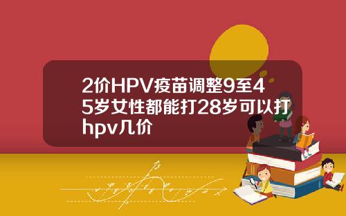 2价HPV疫苗调整9至45岁女性都能打28岁可以打hpv几价
