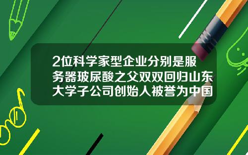 2位科学家型企业分别是服务器玻尿酸之父双双回归山东大学子公司创始人被誉为中国玻尿酸之父