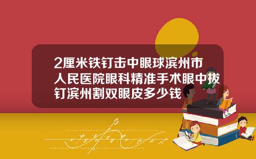 2厘米铁钉击中眼球滨州市人民医院眼科精准手术眼中拔钉滨州割双眼皮多少钱