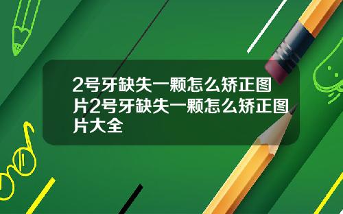 2号牙缺失一颗怎么矫正图片2号牙缺失一颗怎么矫正图片大全