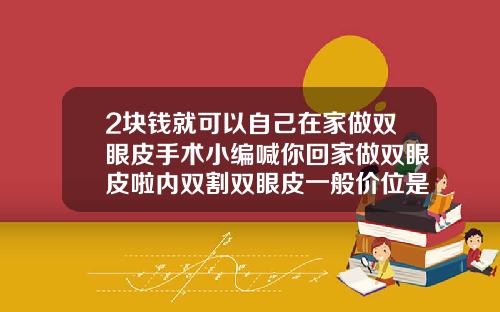 2块钱就可以自己在家做双眼皮手术小编喊你回家做双眼皮啦内双割双眼皮一般价位是多少