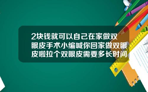 2块钱就可以自己在家做双眼皮手术小编喊你回家做双眼皮啦拉个双眼皮需要多长时间