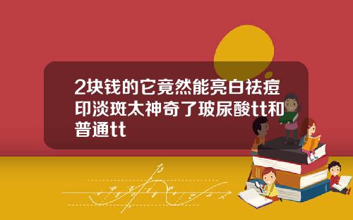 2块钱的它竟然能亮白祛痘印淡斑太神奇了玻尿酸tt和普通tt