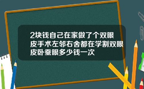 2块钱自己在家做了个双眼皮手术左邻右舍都在学割双眼皮卧蚕眼多少钱一次