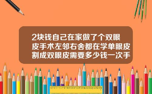 2块钱自己在家做了个双眼皮手术左邻右舍都在学单眼皮割成双眼皮需要多少钱一次手术