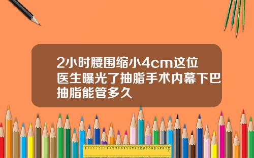 2小时腰围缩小4cm这位医生曝光了抽脂手术内幕下巴抽脂能管多久