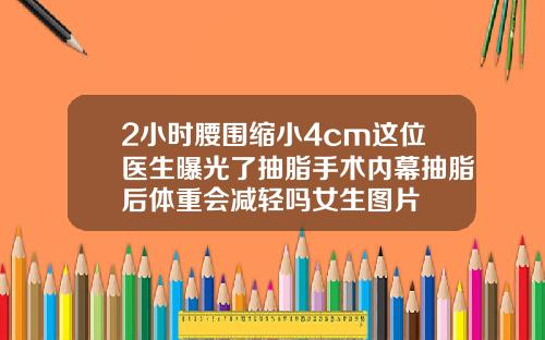 2小时腰围缩小4cm这位医生曝光了抽脂手术内幕抽脂后体重会减轻吗女生图片