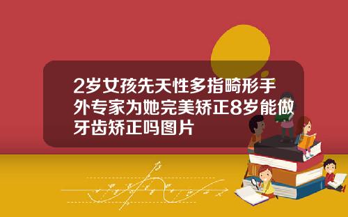 2岁女孩先天性多指畸形手外专家为她完美矫正8岁能做牙齿矫正吗图片