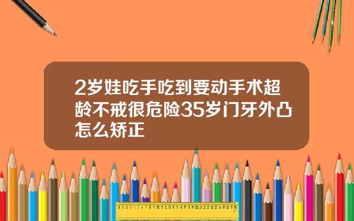 2岁娃吃手吃到要动手术超龄不戒很危险35岁门牙外凸怎么矫正