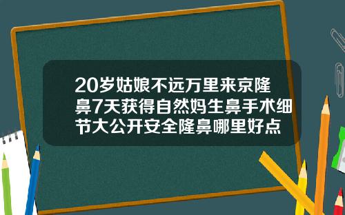 20岁姑娘不远万里来京隆鼻7天获得自然妈生鼻手术细节大公开安全隆鼻哪里好点