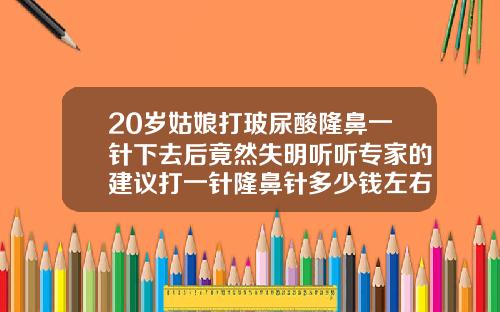 20岁姑娘打玻尿酸隆鼻一针下去后竟然失明听听专家的建议打一针隆鼻针多少钱左右