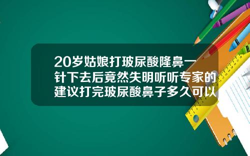 20岁姑娘打玻尿酸隆鼻一针下去后竟然失明听听专家的建议打完玻尿酸鼻子多久可以定型