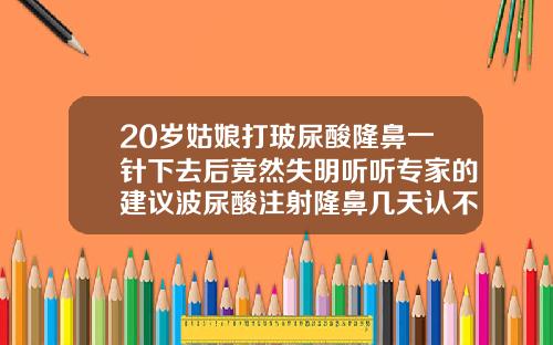 20岁姑娘打玻尿酸隆鼻一针下去后竟然失明听听专家的建议波尿酸注射隆鼻几天认不出来