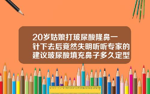 20岁姑娘打玻尿酸隆鼻一针下去后竟然失明听听专家的建议玻尿酸填充鼻子多久定型