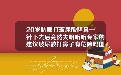 20岁姑娘打玻尿酸隆鼻一针下去后竟然失明听听专家的建议玻尿酸打鼻子有危险吗图片
