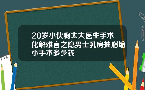 20岁小伙胸太大医生手术化解难言之隐男士乳房抽脂缩小手术多少钱