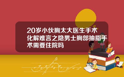 20岁小伙胸太大医生手术化解难言之隐男士胸部抽脂手术需要住院吗