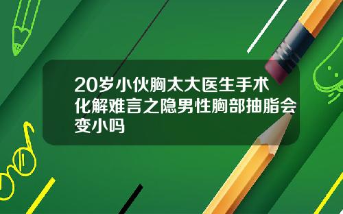 20岁小伙胸太大医生手术化解难言之隐男性胸部抽脂会变小吗