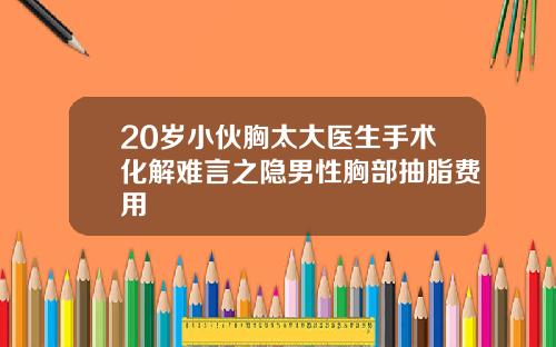 20岁小伙胸太大医生手术化解难言之隐男性胸部抽脂费用