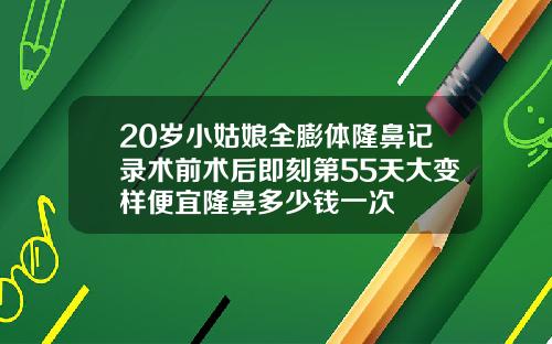 20岁小姑娘全膨体隆鼻记录术前术后即刻第55天大变样便宜隆鼻多少钱一次