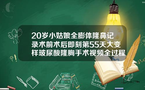 20岁小姑娘全膨体隆鼻记录术前术后即刻第55天大变样玻尿酸隆胸手术视频全过程
