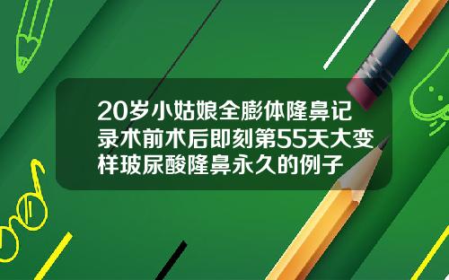 20岁小姑娘全膨体隆鼻记录术前术后即刻第55天大变样玻尿酸隆鼻永久的例子