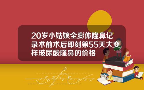20岁小姑娘全膨体隆鼻记录术前术后即刻第55天大变样玻尿酸隆鼻的价格
