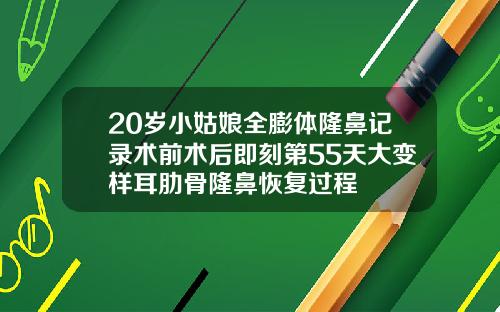20岁小姑娘全膨体隆鼻记录术前术后即刻第55天大变样耳肋骨隆鼻恢复过程