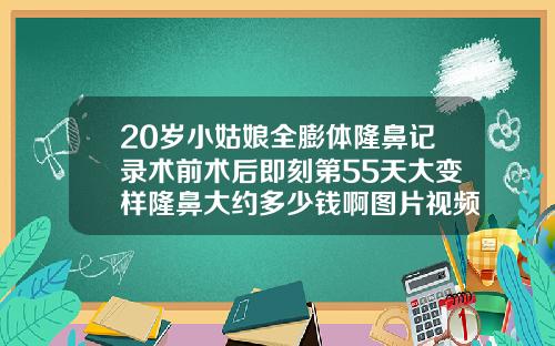 20岁小姑娘全膨体隆鼻记录术前术后即刻第55天大变样隆鼻大约多少钱啊图片视频