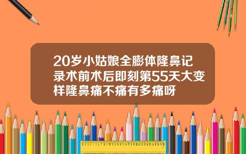 20岁小姑娘全膨体隆鼻记录术前术后即刻第55天大变样隆鼻痛不痛有多痛呀