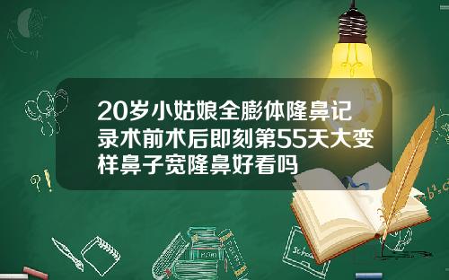 20岁小姑娘全膨体隆鼻记录术前术后即刻第55天大变样鼻子宽隆鼻好看吗