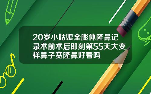 20岁小姑娘全膨体隆鼻记录术前术后即刻第55天大变样鼻子宽隆鼻好看吗