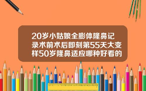 20岁小姑娘全膨体隆鼻记录术前术后即刻第55天大变样50岁隆鼻适应哪种好看的鼻型