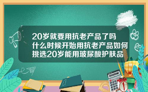 20岁就要用抗老产品了吗什么时候开始用抗老产品如何挑选20岁能用玻尿酸护肤品吗