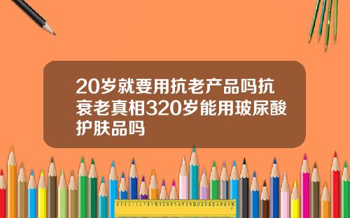 20岁就要用抗老产品吗抗衰老真相320岁能用玻尿酸护肤品吗