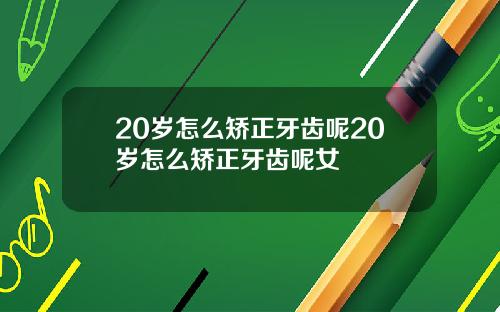 20岁怎么矫正牙齿呢20岁怎么矫正牙齿呢女