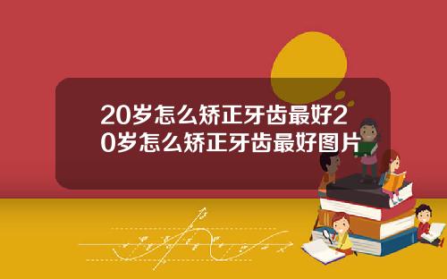 20岁怎么矫正牙齿最好20岁怎么矫正牙齿最好图片